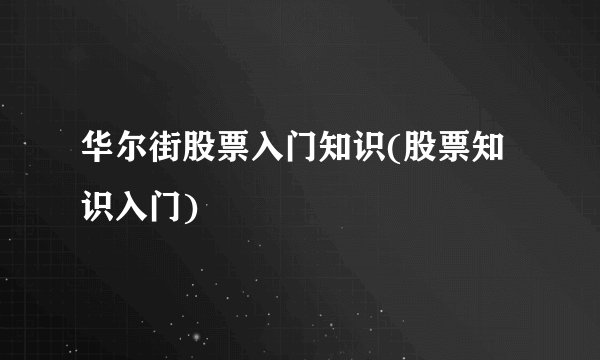 华尔街股票入门知识(股票知识入门)