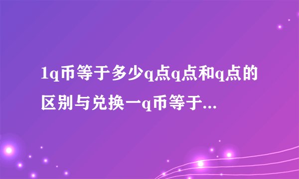 1q币等于多少q点q点和q点的区别与兑换一q币等于多少q点
