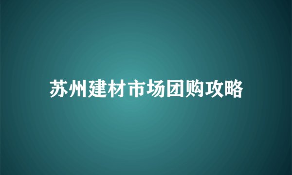 苏州建材市场团购攻略