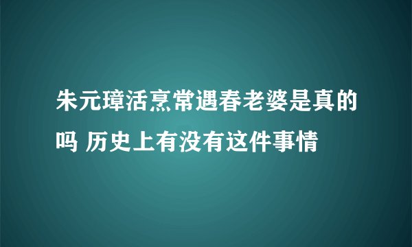 朱元璋活烹常遇春老婆是真的吗 历史上有没有这件事情