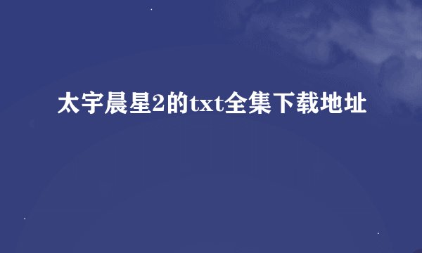 太宇晨星2的txt全集下载地址