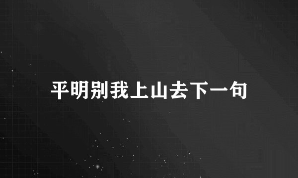 平明别我上山去下一句