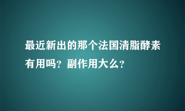 最近新出的那个法国清脂酵素有用吗？副作用大么？