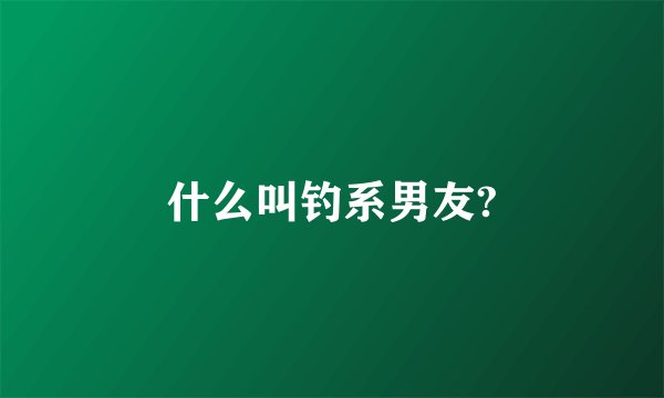 什么叫钓系男友?