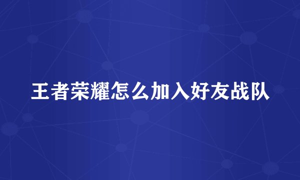 王者荣耀怎么加入好友战队