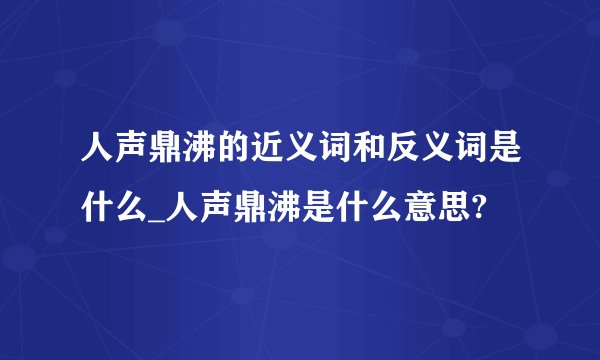 人声鼎沸的近义词和反义词是什么_人声鼎沸是什么意思?