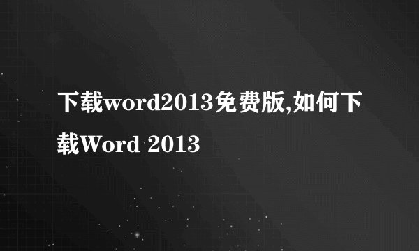 下载word2013免费版,如何下载Word 2013