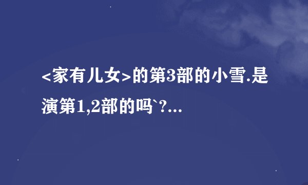 <家有儿女>的第3部的小雪.是演第1,2部的吗`?怎么感觉不像