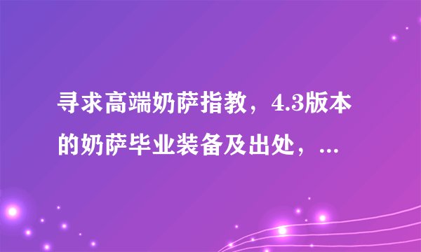 寻求高端奶萨指教，4.3版本的奶萨毕业装备及出处，小弟分不多，仅悬赏30分，万望各位高玩指教，不要复制的
