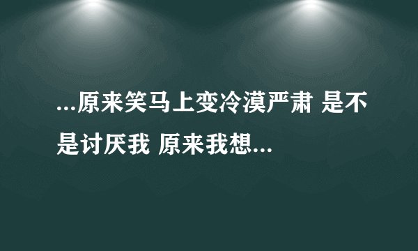 ...原来笑马上变冷漠严肃 是不是讨厌我 原来我想他表白过他沉默_百度...
