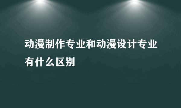 动漫制作专业和动漫设计专业有什么区别