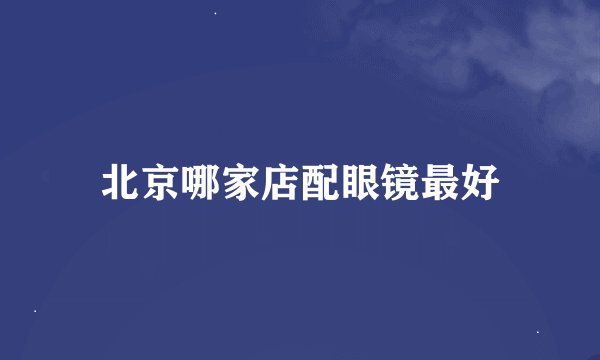 北京哪家店配眼镜最好