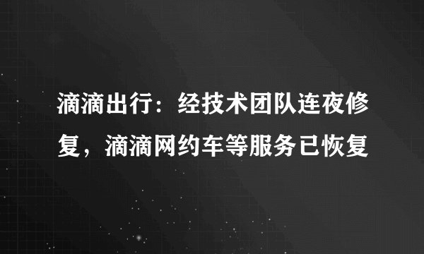 滴滴出行：经技术团队连夜修复，滴滴网约车等服务已恢复