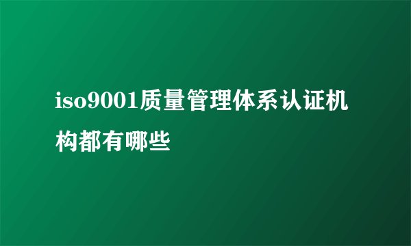 iso9001质量管理体系认证机构都有哪些