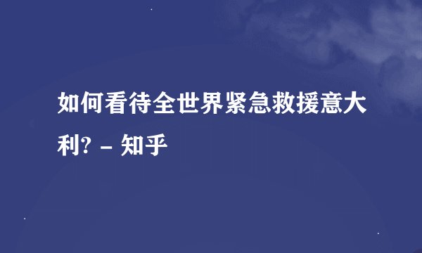 如何看待全世界紧急救援意大利? - 知乎