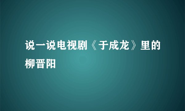 说一说电视剧《于成龙》里的柳晋阳