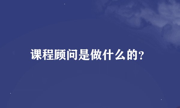 课程顾问是做什么的？