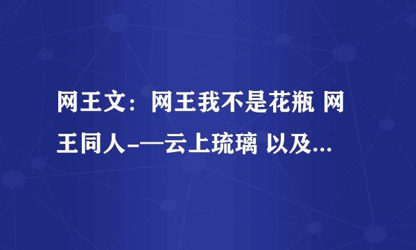 网王文：网王我不是花瓶 网王同人-—云上琉璃 以及其他的网王仇文，最好还是主立海大的！
