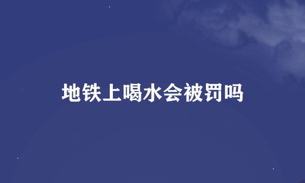 地铁上喝水会被罚吗