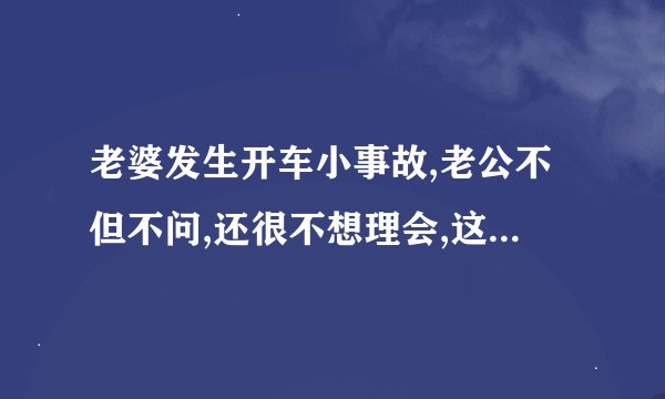 老婆发生开车小事故,老公不但不问,还很不想理会,这样的老公需要怎么应付吗?
