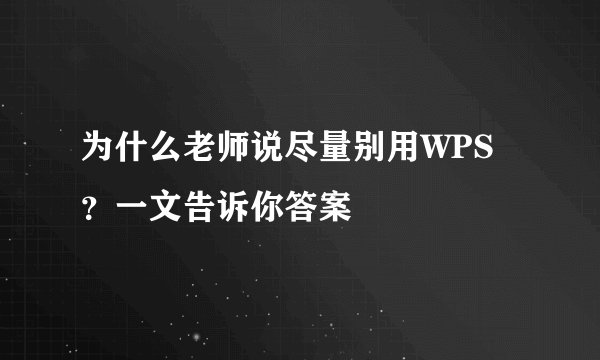 为什么老师说尽量别用WPS？一文告诉你答案