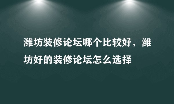 潍坊装修论坛哪个比较好，潍坊好的装修论坛怎么选择