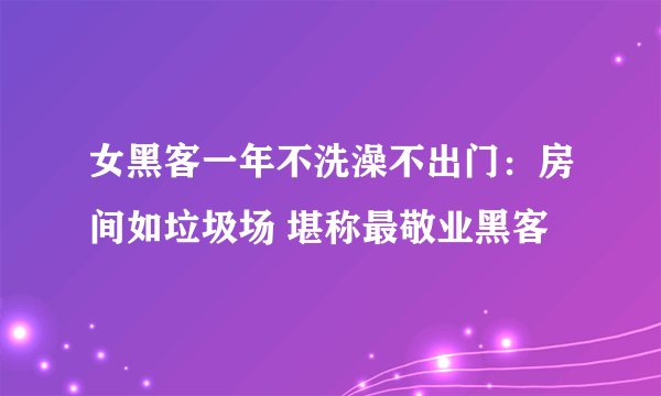 女黑客一年不洗澡不出门：房间如垃圾场 堪称最敬业黑客