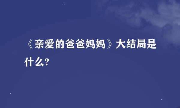 《亲爱的爸爸妈妈》大结局是什么?