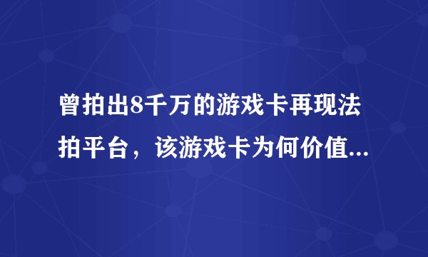 曾拍出8千万的游戏卡再现法拍平台，该游戏卡为何价值如此之高？