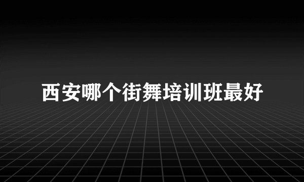 西安哪个街舞培训班最好