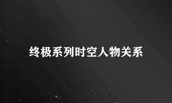 终极系列时空人物关系