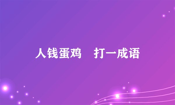 人钱蛋鸡 打一成语