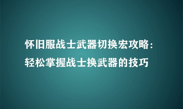 怀旧服战士武器切换宏攻略：轻松掌握战士换武器的技巧