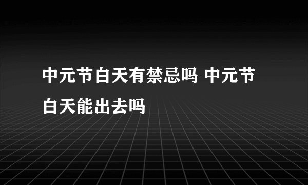 中元节白天有禁忌吗 中元节白天能出去吗