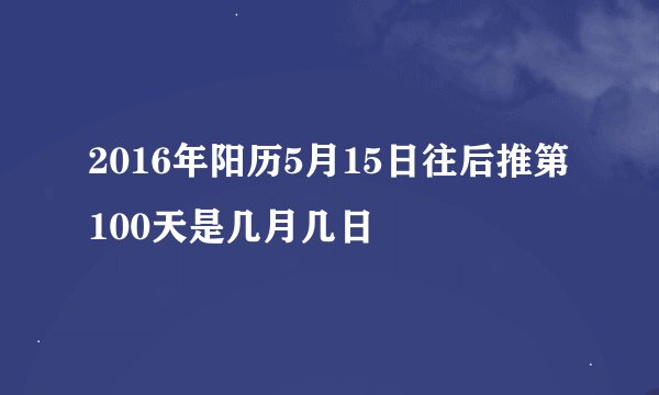 2016年阳历5月15日往后推第100天是几月几日