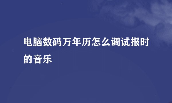 电脑数码万年历怎么调试报时的音乐