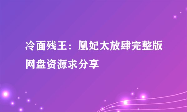冷面残王：凰妃太放肆完整版网盘资源求分享