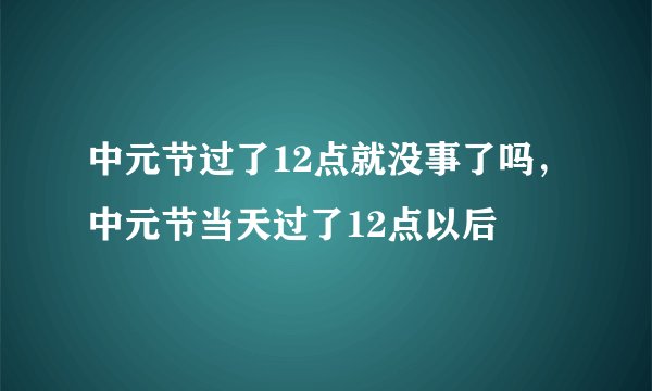 中元节过了12点就没事了吗，中元节当天过了12点以后