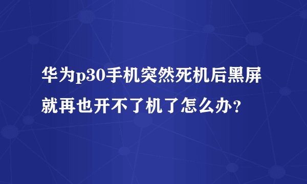 华为p30手机突然死机后黑屏就再也开不了机了怎么办？