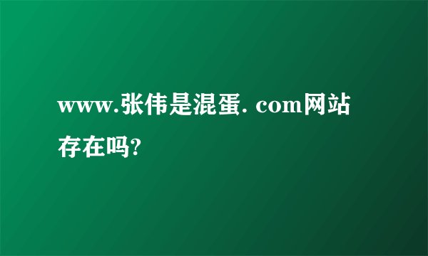 www.张伟是混蛋. com网站存在吗?