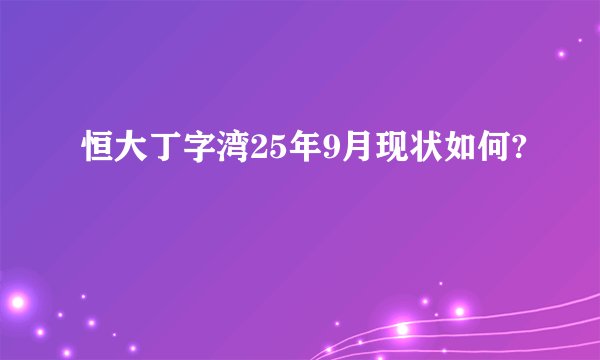 恒大丁字湾25年9月现状如何?