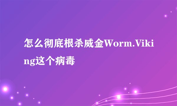 怎么彻底根杀威金Worm.Viking这个病毒