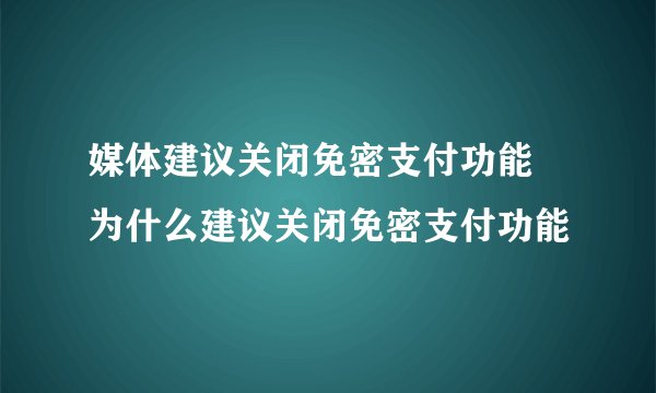 媒体建议关闭免密支付功能 为什么建议关闭免密支付功能