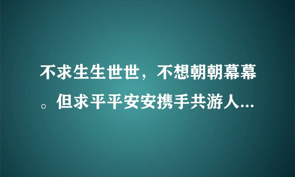 不求生生世世，不想朝朝幕幕。但求平平安安携手共游人间。这句歌词！歌名是什么，是谁唱的。