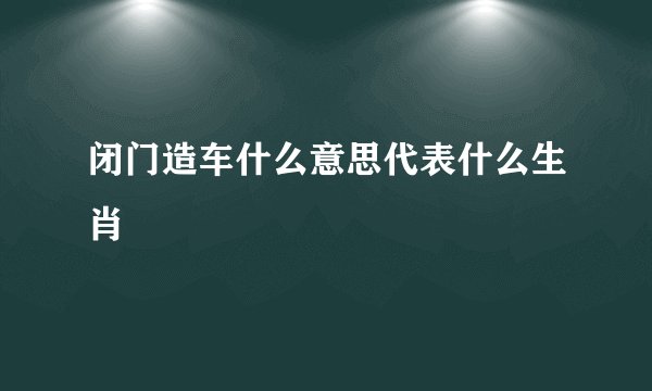 闭门造车什么意思代表什么生肖