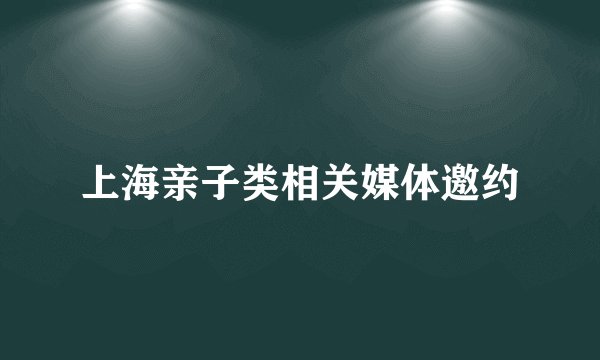 上海亲子类相关媒体邀约