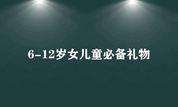 6-12岁女儿童必备礼物