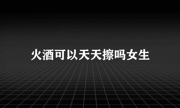 火酒可以天天擦吗女生