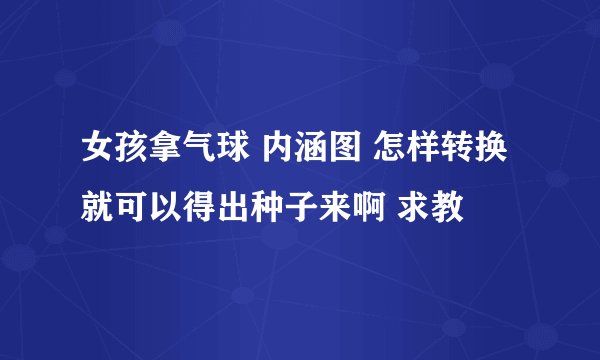 女孩拿气球 内涵图 怎样转换就可以得出种子来啊 求教