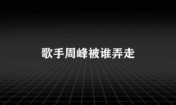 歌手周峰被谁弄走